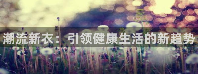 乐发彩票平台是真的吗：潮流新衣：引领健康
